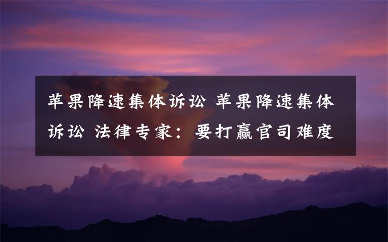 苹果降速集体诉讼 苹果降速集体诉讼 法律专家:要打赢官司难度不低或耗时几年