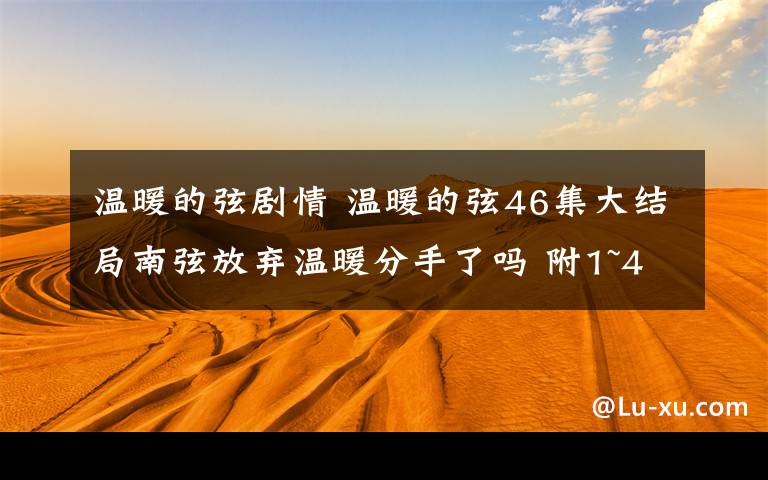 温暖的弦剧情 温暖的弦46集大结局南弦放弃温暖分手了吗 附1~47集全集分集剧情