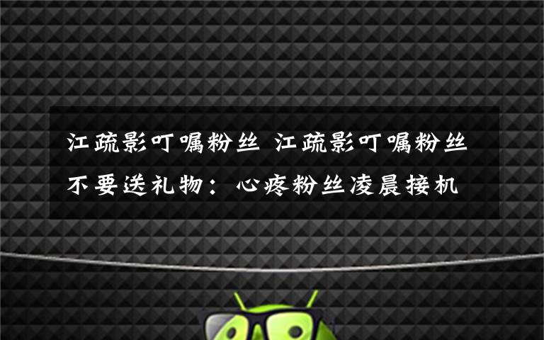 江疏影叮嘱粉丝 江疏影叮嘱粉丝不要送礼物:心疼粉丝凌晨接机 你们才是最好的礼物