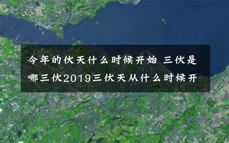 今年的伏天什么时候开始 三伏是哪三伏2019三伏天从什么时候开始 2019三伏天时间表
