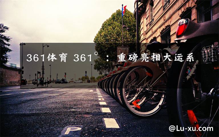 361体育 361°：重磅亮相大运系列