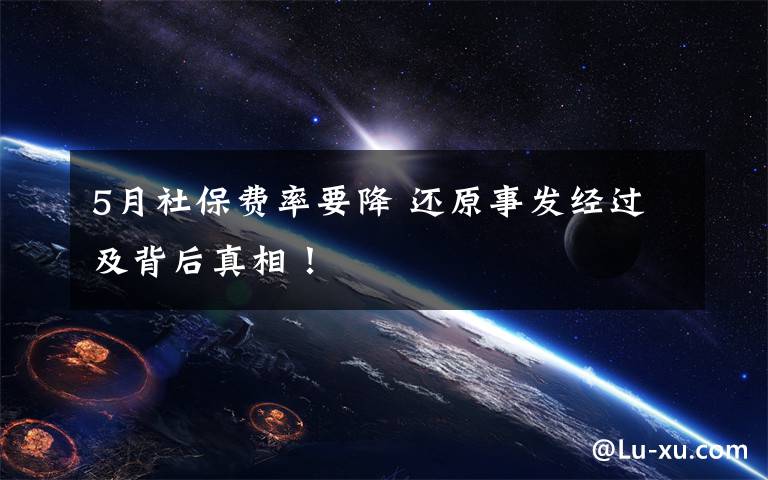 5月社保费率要降 还原事发经过及背后真相!