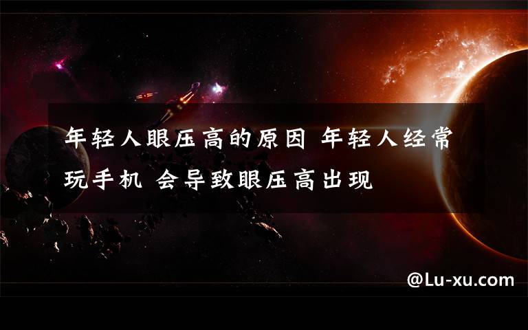 年轻人眼压高的原因 年轻人经常玩手机 会导致眼压高出现