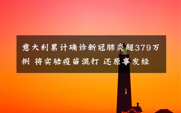意大利累计确诊新冠肺炎超379万例 将实验疫苗混打 还原事发经过及背后真相!