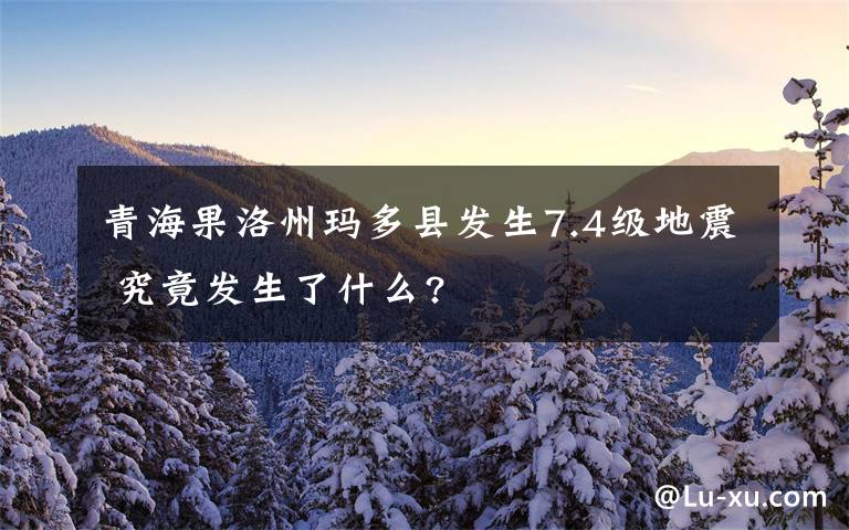 青海果洛州玛多县发生7.4级地震 究竟发生了什么?