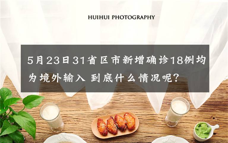 5月23日31省区市新增确诊18例均为境外输入 到底什么情况呢？