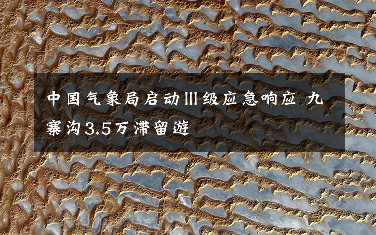 中国气象局启动Ⅲ级应急响应 九寨沟3.5万滞留游
