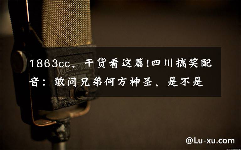 1863cc,干货看这篇!四川搞笑配音:敢问兄弟何方神圣,是不是上厕所没擦干净