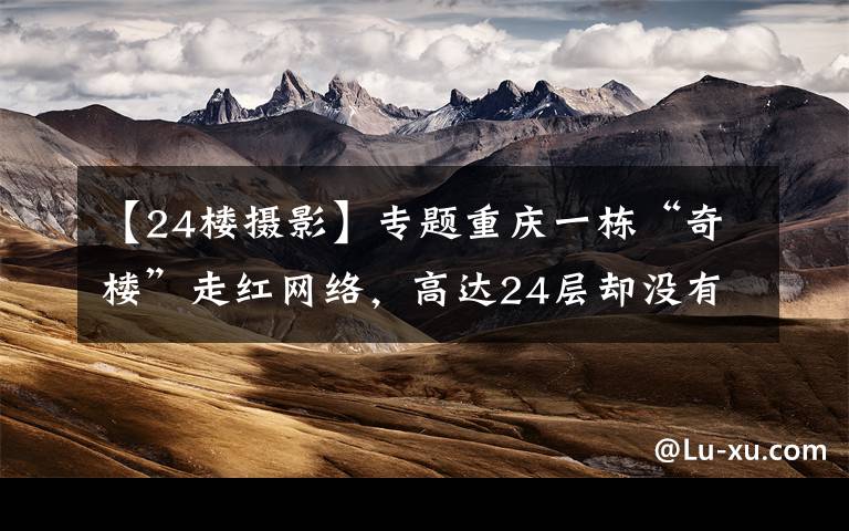 【24楼摄影】专题重庆一栋“奇楼”走红网络,高达24层却没有电梯,游客:爬到腿酸