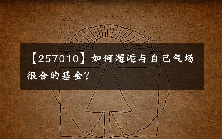 【257010】如何邂逅与自己气场很合的基金?