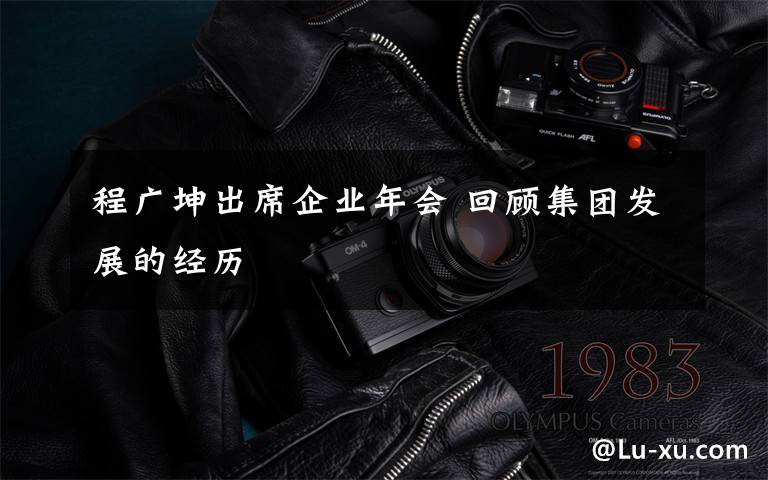 程广坤出席企业年会 回顾集团发展的经历