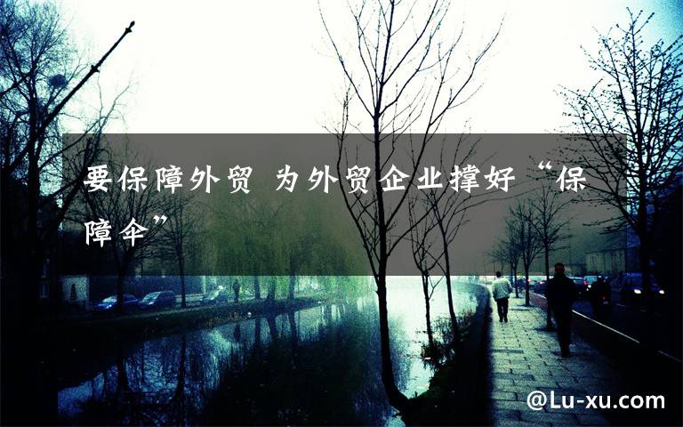 要保障外贸 为外贸企业撑好“保障伞”