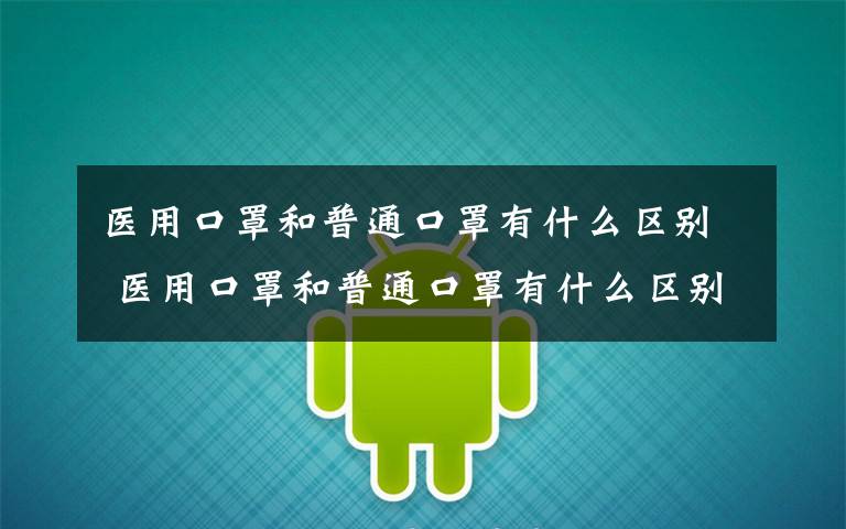 医用口罩和普通口罩有什么区别 医用口罩和普通口罩有什么区别?