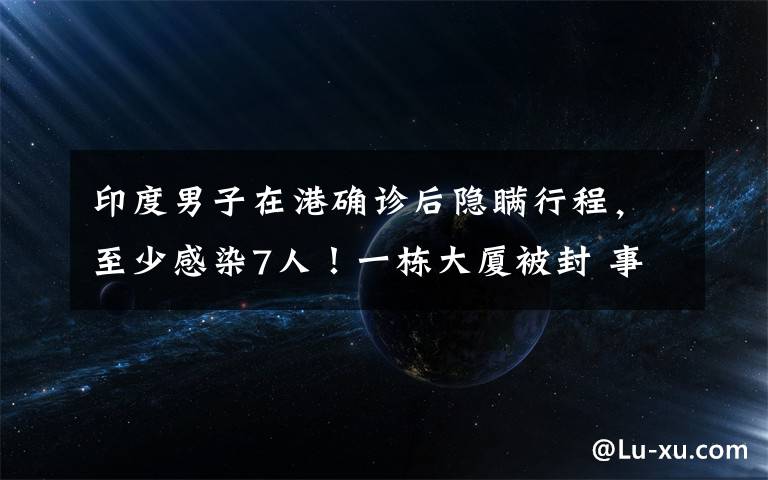印度男子在港确诊后隐瞒行程，至少感染7人！一栋大厦被封 事件详细经过！