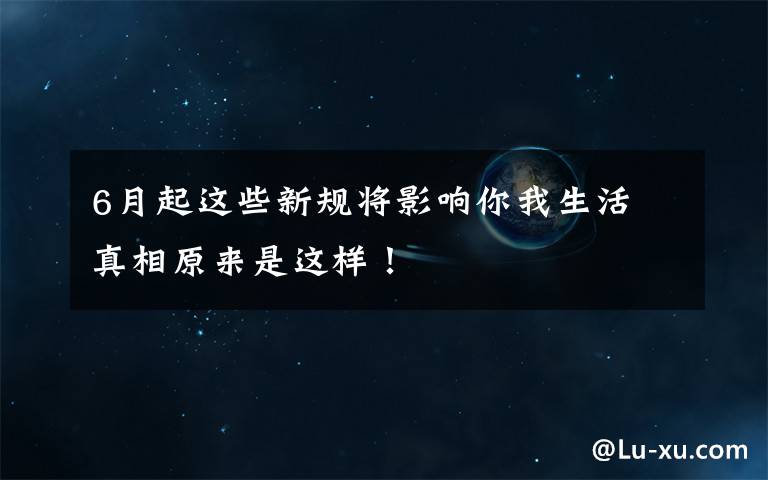 6月起这些新规将影响你我生活 真相原来是这样!