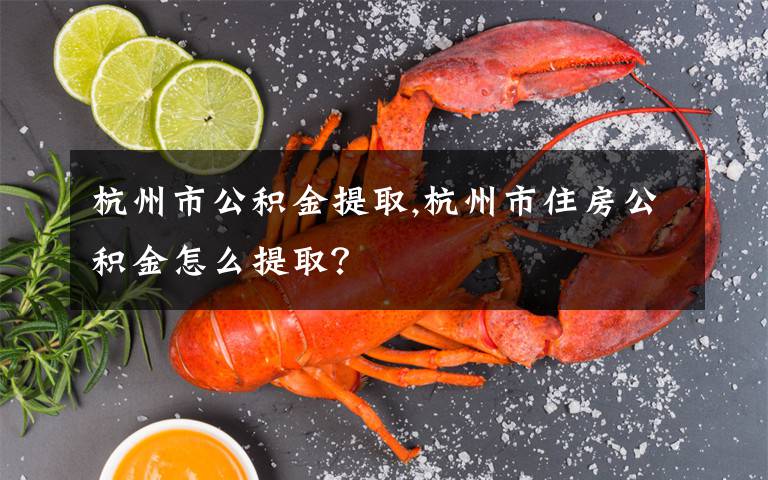 杭州市公积金提取,杭州市住房公积金怎么提取?