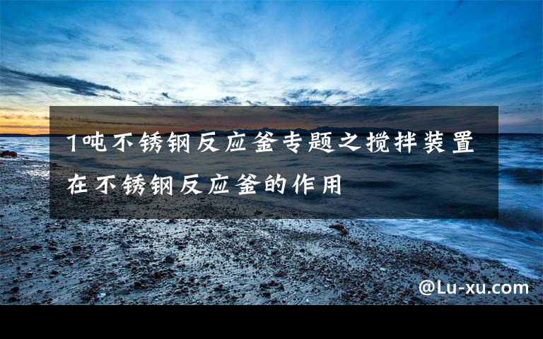 1吨不锈钢反应釜专题之搅拌装置在不锈钢反应釜的作用