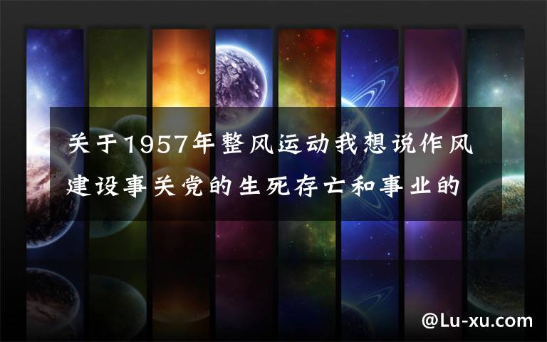 关于1957年整风运动我想说作风建设事关党的生死存亡和事业的兴衰成败