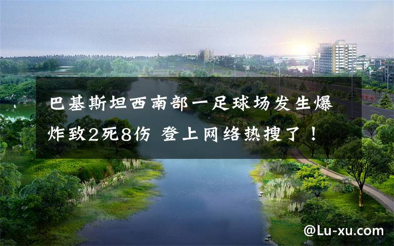 巴基斯坦西南部一足球场发生爆炸致2死8伤 登上网络热搜了!