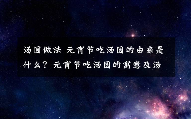 汤圆做法 元宵节吃汤圆的由来是什么?元宵节吃汤圆的寓意及汤圆的做法