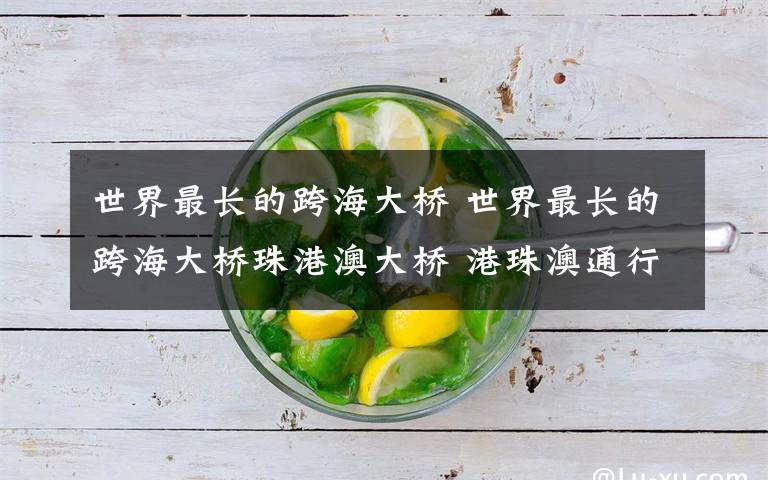 世界最长的跨海大桥 世界最长的跨海大桥珠港澳大桥 港珠澳通行方法