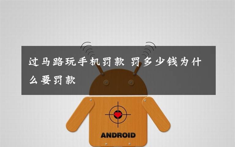 过马路玩手机罚款 罚多少钱为什么要罚款