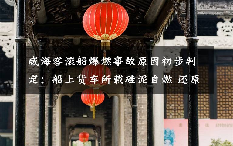 威海客滚船爆燃事故原因初步判定:船上货车所载硅泥自燃 还原事发经过及背后原因!