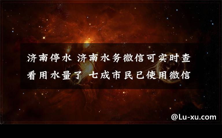 济南停水 济南水务微信可实时查看用水量了 七成市民已使用微信缴水费