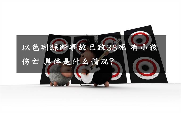 以色列踩踏事故已致38死 有小孩伤亡 具体是什么情况?
