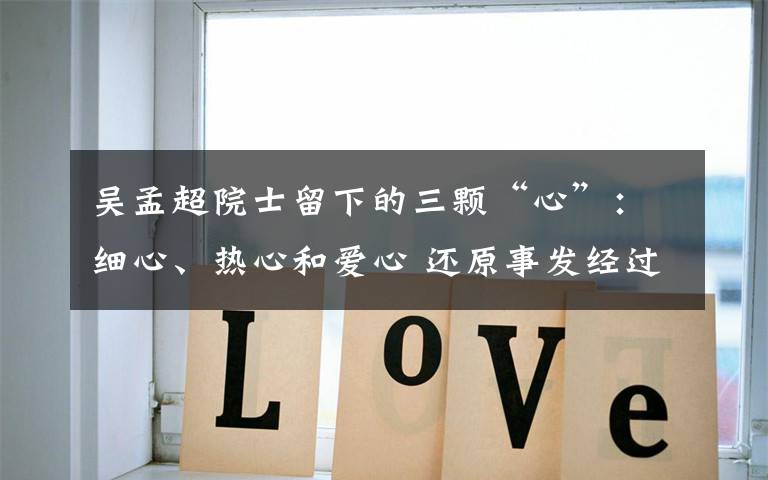 吴孟超院士留下的三颗“心”：细心、热心和爱心 还原事发经过及背后真相！