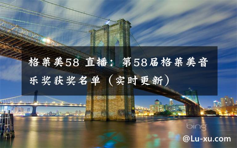 格莱美58 直播:第58届格莱美音乐奖获奖名单(实时更新)