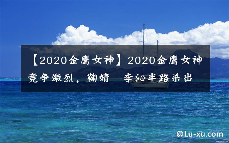 【2020金鹰女神】2020金鹰女神竞争激烈,鞠婧祎李沁半路杀出,郑爽压力加倍