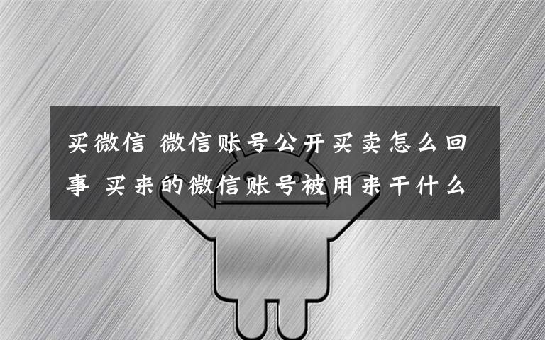 买微信 微信账号公开买卖怎么回事 买来的微信账号被用来干什么