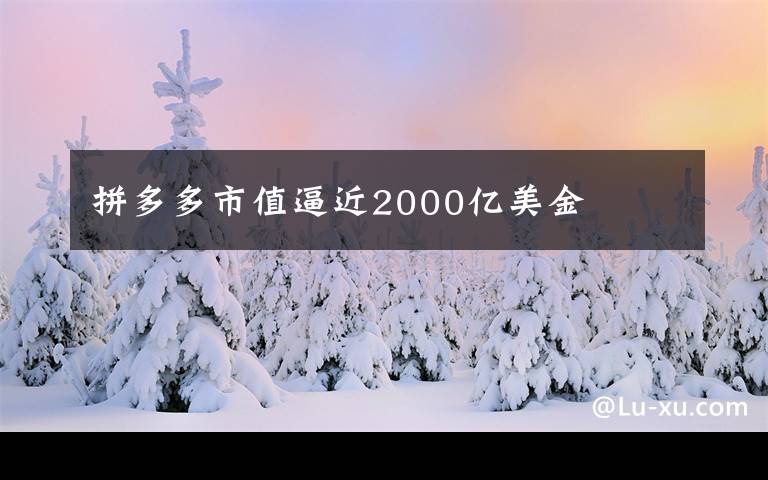拼多多市值逼近2000亿美金