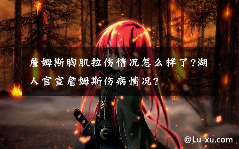 詹姆斯胸肌拉伤情况怎么样了?湖人官宣詹姆斯伤病情况?