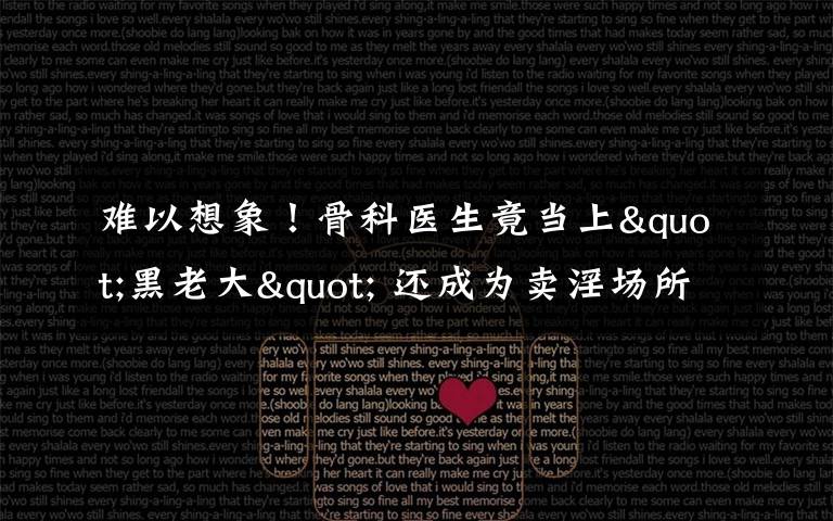 难以想象!骨科医生竟当上"黑老大" 还成为卖淫场所的“保护伞”