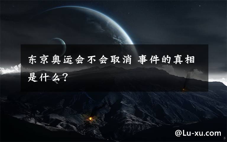 东京奥运会不会取消 事件的真相是什么?