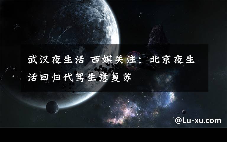 武汉夜生活 西媒关注:北京夜生活回归代驾生意复苏