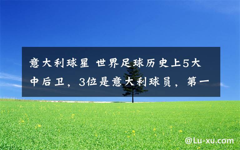 意大利球星 世界足球历史上5大中后卫,3位是意大利球员,第一当之无愧!