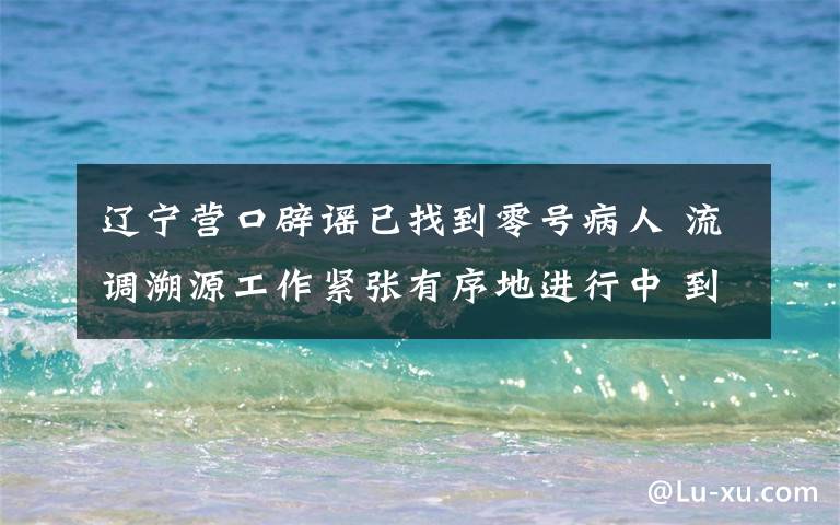 辽宁营口辟谣已找到零号病人 流调溯源工作紧张有序地进行中 到底什么情况呢?