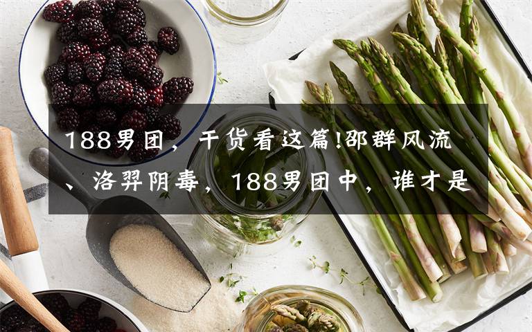 188男团,干货看这篇!邵群风流、洛羿阴毒,188男团中,谁才是最“渣”的那个?