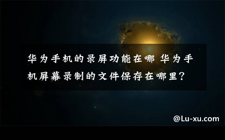 华为手机的录屏功能在哪 华为手机屏幕录制的文件保存在哪里？