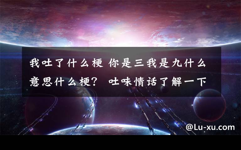 我吐了什么梗 你是三我是九什么意思什么梗? 吐味情话了解一下