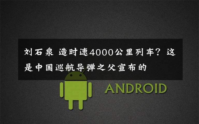 刘石泉 造时速4000公里列车?这是中国巡航导弹之父宣布的