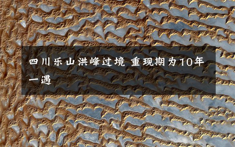 四川乐山洪峰过境 重现期为10年一遇