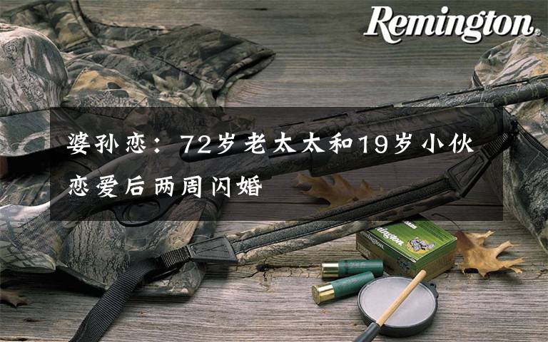 婆孙恋:72岁老太太和19岁小伙恋爱后两周闪婚