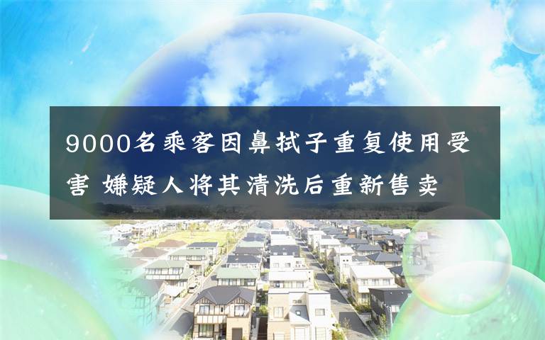 9000名乘客因鼻拭子重复使用受害 嫌疑人将其清洗后重新售卖 到底是什么状况?