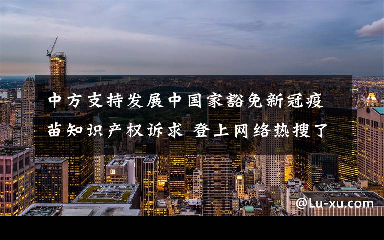 中方支持发展中国家豁免新冠疫苗知识产权诉求 登上网络热搜了！