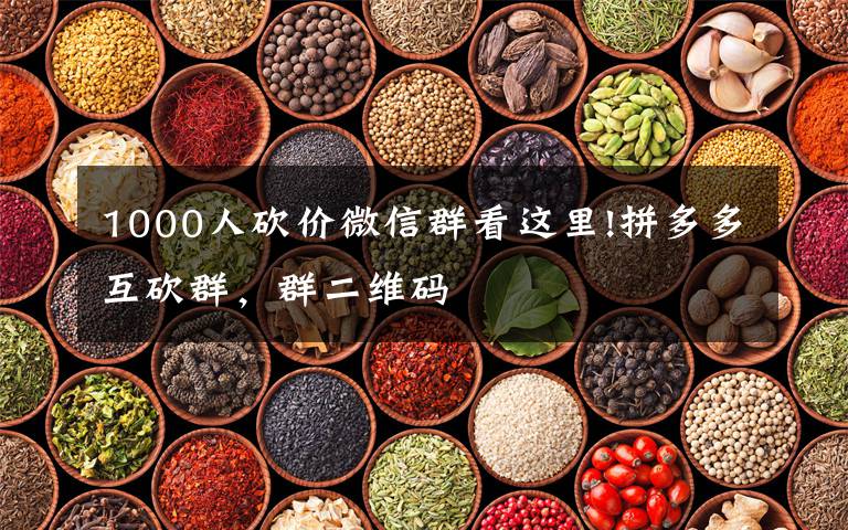 1000人砍价微信群看这里!拼多多互砍群,群二维码