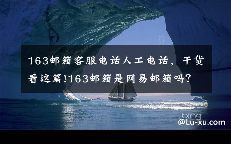 163邮箱客服电话人工电话，干货看这篇!163邮箱是网易邮箱吗？邮件怎么登录呢？
